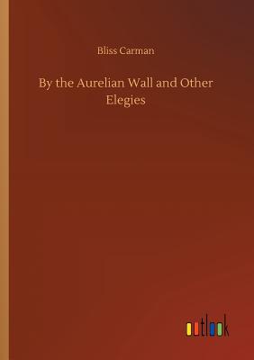 By the Aurelian Wall and Other Elegies - Carman, Bliss