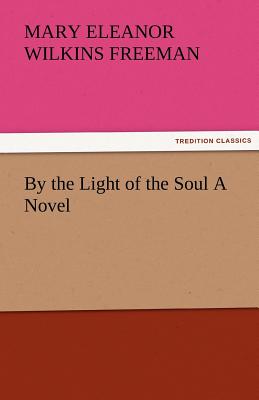 By the Light of the Soul a Novel - Freeman, Mary Eleanor Wilkins