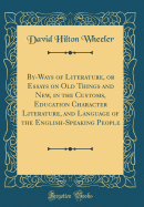 By-Ways of Literature, or Essays on Old Things and New, in the Customs, Education Character Literature, and Language of the English-Speaking People (Classic Reprint)