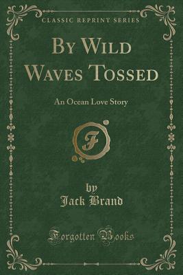By Wild Waves Tossed: An Ocean Love Story (Classic Reprint) - Brand, Jack