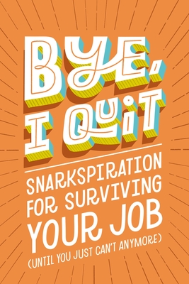 Bye, I Quit: Snarkspiration for Surviving Your Job (Until You Just Can't Anymore) - Harper Celebrate