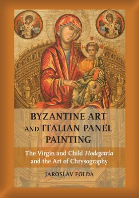 Byzantine Art and Italian Panel Painting: The Virgin and Child Hodegetria and the Art of Chrysography - Folda, Jaroslav, and Wrapson, Lucy J.