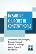 Byzantine Churches In Constantinople: History And Architecture By Alexander Van Millingen; Ramsay Traquair; Walter. S. George; Arthur Edward Henderson