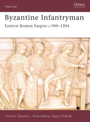 Byzantine Infantryman: Eastern Roman Empire c.900-1204 - Dawson, Timothy, Ph.D.