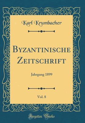 Byzantinische Zeitschrift, Vol. 8: Jahrgang 1899 (Classic Reprint) - Krumbacher, Karl