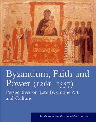 Byzantium: Faith and Power (1261-1557): Perspectives on Late Byzantine Art and Culture - Brooks, Sarah T (Editor)