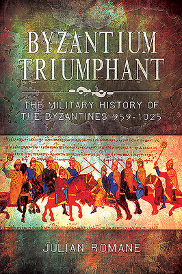 Byzantium Triumphant: The Military History of the Byzantines, 959-1025 - Romane, Julian