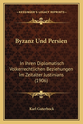 Byzanz Und Persien: In Ihren Diplomatisch Volkerrechtlichen Beziehungen Im Zeitalter Justinians (1906) - Guterbock, Karl