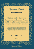 Crmonies Et Coutumes Religieuses de Tous les Peuples du Monde, Reprsentes par des Figures Dessines Et Graves, Vol. 2: Ouvrage Qui Comprend l'Histoire Philosophique de la Religion des Nations des Deux Hmisphres; Telles Que Celle des Brames, des Peg