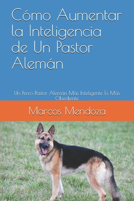 Cmo Aumentar la Inteligencia de Un Pastor Alemn: Un Perro Pastor Alemn Ms Inteligente Es Ms Obediente - Mendoza, Marcos