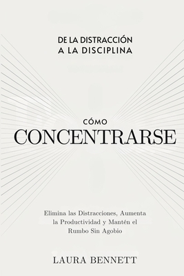 Cmo Concentrarse: De la Distraccin a la Disciplina: Elimina las Distracciones, Aumenta la Productividad y Mantn el Rumbo Sin Agobio - Bennett, Laura