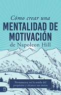 Cmo Crear Una Mentalidad de Motivacin de Napoleon Hill (Napoleon Hill's How to Create a Motivated Mindset): Permanezca En La Senda del Propsito Y Alcance Sus Metas