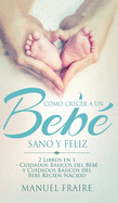 Cmo Crecer a un Beb Sano y Feliz: 2 Libros en 1 - Cuidados Bsicos del Beb y Cuidados Bsicos del Recin Nacido