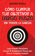 Cmo Cumplir tus Objetivos a Largo Plazo sin Perder la Cabeza: Logra Grandes Resultados, Incluso Si Actualmente Piensas que Eres un Completo Desastre