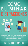 Cmo Eliminar Distracciones: Dispara tu Atencin y Concentracin Mental con Sencillos Mtodos que Puedes Empezar a Usar Hoy Mismo