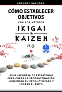 Cmo Establecer Objetivos con los Mtodos Ikigai y Kaizen: Gua Japonesa de Estrategias para Curar la Procrastinacin, Aumentar tu Productividad y Lograr el xito