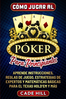 Cmo jugar al Pker para principiantes: Aprende instrucciones, reglas de juego, estrategias de expertos y matemticas bsicas para el Texas Hold'em y ms - Hill, Cade