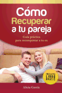 Cmo recuperar a tu pareja: Gua prctica para reconquistar a tu ex