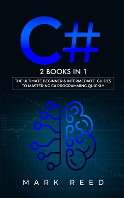 C#: 2 books in 1 - The Ultimate Beginner & Intermediate Guides to Mastering C# Programming Quickly - Reed, Mark