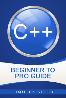 C++: Beginner to Pro Guide - Short, Timothy
