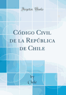 C?digo Civil de la Repblica de Chile (Classic Reprint)