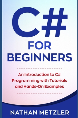 C# for Beginners: An Introduction to C# Programming with Tutorials and Hands-On Examples - Metzler, Nathan