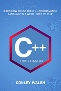 C++ For Beginners: Learn How To Use The C ++ Programming Language in a Week, Step by Step