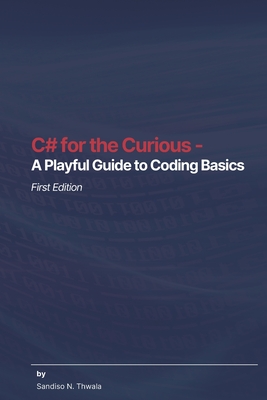 C# for the Curious - A Playful Guide to Coding Basics - Thwala, Sandiso Ngcebo