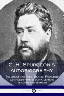 C. H. Spurgeon's Autobiography: The Life of the Great Baptist Preacher - Compiled from His Diary, Letters, Records and Sermons