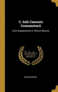 C. Iulii Caesaris Commentarii: Cum Supplementis A. Hirtii et Aliorum
