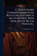 C. Julii C?]saris Commentariorum De Bello Gallico Libr I. Ii (iii. Iv) Revised, With Intr., Notes, By G.b. Wheeler...