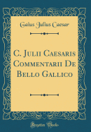 C. Julii Caesaris Commentarii de Bello Gallico (Classic Reprint)