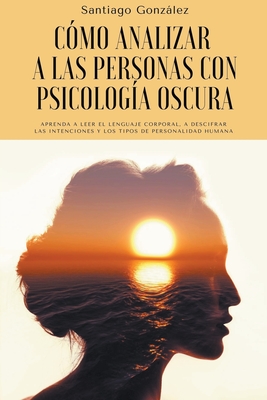 C?mo analizar a las personas con psicolog?a oscura: Aprenda a leer el lenguaje corporal, a descifrar las intenciones y los tipos de personalidad humana - Gonzlez, Santiago