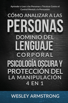 C?mo Analizar a las Personas, Dominio del Lenguaje Corporal, Psicolog?a Oscura y Protecci?n del la Manipulaci?n 4 en 1: Aprender a Leer a las Personas y T?cnicas Contra el Control Mental y la Persuasi?n - Armstrong, Wesley