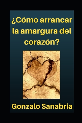 C?mo arrancar la amargura del coraz?n: Por el poder de Dios es posible disfrutar la vida - Sanabria Anzola, Gonzalo