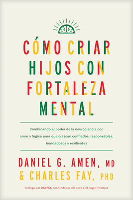 C?mo Criar Hijos Con Fortaleza Mental: Combinando El Poder de la Neurociencia Con Amor Y L?gica Para Que Crezcan Confiados, Responsables, Bondadosos Y Resilientes - Amen MD Daniel G, and Fay Phd, Charles, and Fay, Jim (Prologue by)