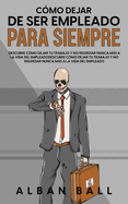 C?mo Dejar De Ser Empleado Para Siempre: Descubre C?mo Dejar tu Trabajo y No Regresar Nunca ms a la Vida del Empleado