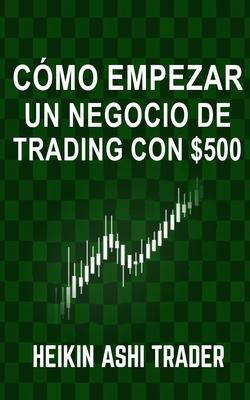 C?mo Empezar Un Negocio de Trading Con $500 - Parra, Carlos (Translated by), and Ashi Trader, Heikin