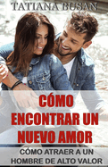 C?mo encontrar un nuevo amor: C?mo atraer a un hombre de alto valor; C?mo manifestar un nuevo amor en tu vida; C?mo volver a amar despu?s de haber sido herido en el amor