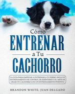 C?mo entrenar a tu cachorro: La gu?a para empezar a entrenar a tu perro. Incluye entrenamiento de control de esf?nteres y el arte de criar un cachorro con un entrenamiento positivo