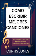 C?mo Escribir Mejores Canciones: Una gu?a paso a paso para escribir canciones impactantes que resuenen