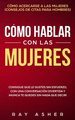 C?mo Hablar con las Mujeres: Consigue que Le Gustes Sin Esfuerzo, con una Conversaci?n Divertida y Nunca Te Quedes Sin Nada que Decir! C?mo Acercarse a las Mujeres (Consejos De Citas para Hombres) - Asher, Ray