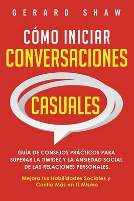 C?mo iniciar conversaciones casuales: Gu?a de consejos prcticos para superar la timidez y la ansiedad social de las relaciones personales. Mejora tus habilidades sociales y conf?a ms en ti mismo - Shaw, Gerard