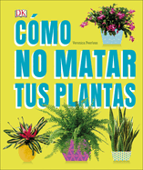 C?mo No Matar Tus Plantas (How Not to Kill Your Houseplant): Consejos Y Cuidados Para Que Tus Plantas de Interior Sobrevivan
