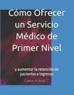 C?mo Ofrecer un Servicio M?dico de Primer Nivel: y aumentar la retenci?n de pacientes e ingresos