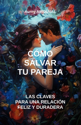 C?mo salvar tu pareja: las claves para una relaci?n feliz y duradera: Guardar la relaci?n, Relaci?n amorosa, Pareja en crisis, Problemas de pareja, Evitar el divorcio - Airduval, Aurny