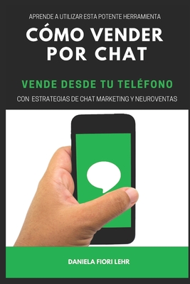 C?mo Vender Por Chat: VENDE DESDE T? TEL?FONO: Aprende a utilizar esta potente herramienta, con estrategias de Chat marketing y Neuroventas - Fiori Lehr, Daniela