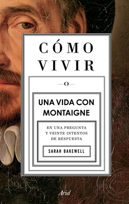 C?mo Vivir. Una Vida Con Montaigne: En Una Pregunta Y Veinte Intentos de Respuesta - Bakewell, Sarah