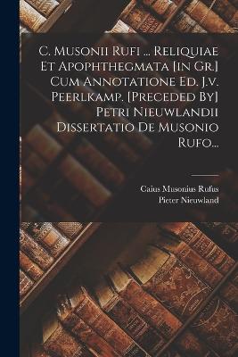 C. Musonii Rufi ... Reliquiae Et Apophthegmata [In Gr.] Cum Annotatione Ed. J.V. Peerlkamp. [Preceded By] Petri Nieuwlandii Dissertatio de Musonio Rufo... - Rufus, Caius Musonius, and Nieuwland, Pieter