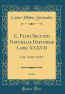 C. Plini Secundi Naturalis Historiae Libri XXXVII, Vol. 4: Libb. XXIII-XXXII (Classic Reprint)